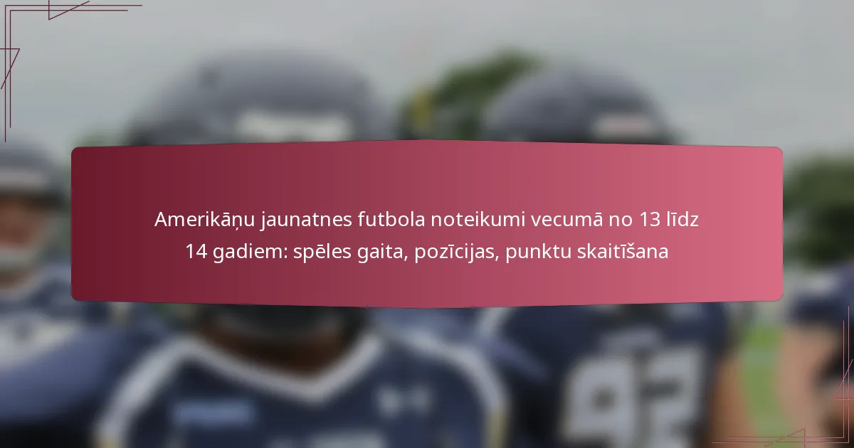 Amerikāņu jaunatnes futbola noteikumi vecumā no 13 līdz 14 gadiem: spēles gaita, pozīcijas, punktu skaitīšana