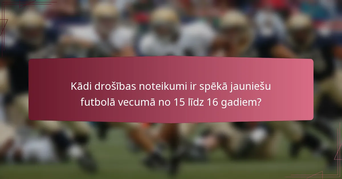 Kādi drošības noteikumi ir spēkā jauniešu futbolā vecumā no 15 līdz 16 gadiem?