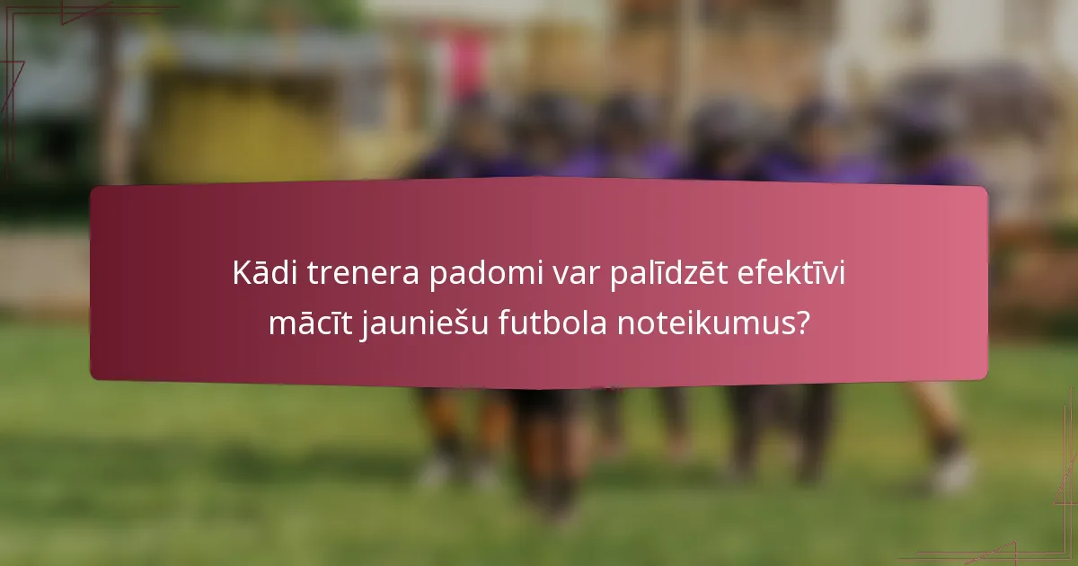 Kādi trenera padomi var palīdzēt efektīvi mācīt jauniešu futbola noteikumus?