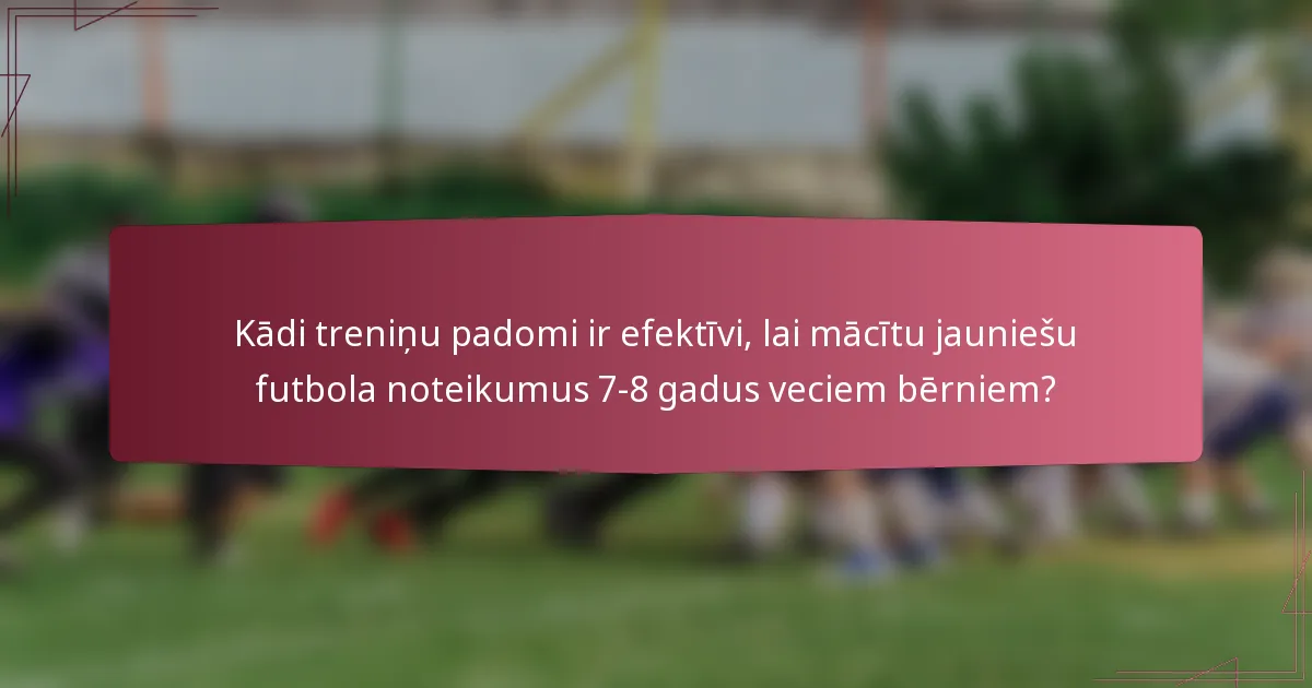 Kādi treniņu padomi ir efektīvi, lai mācītu jauniešu futbola noteikumus 7-8 gadus veciem bērniem?