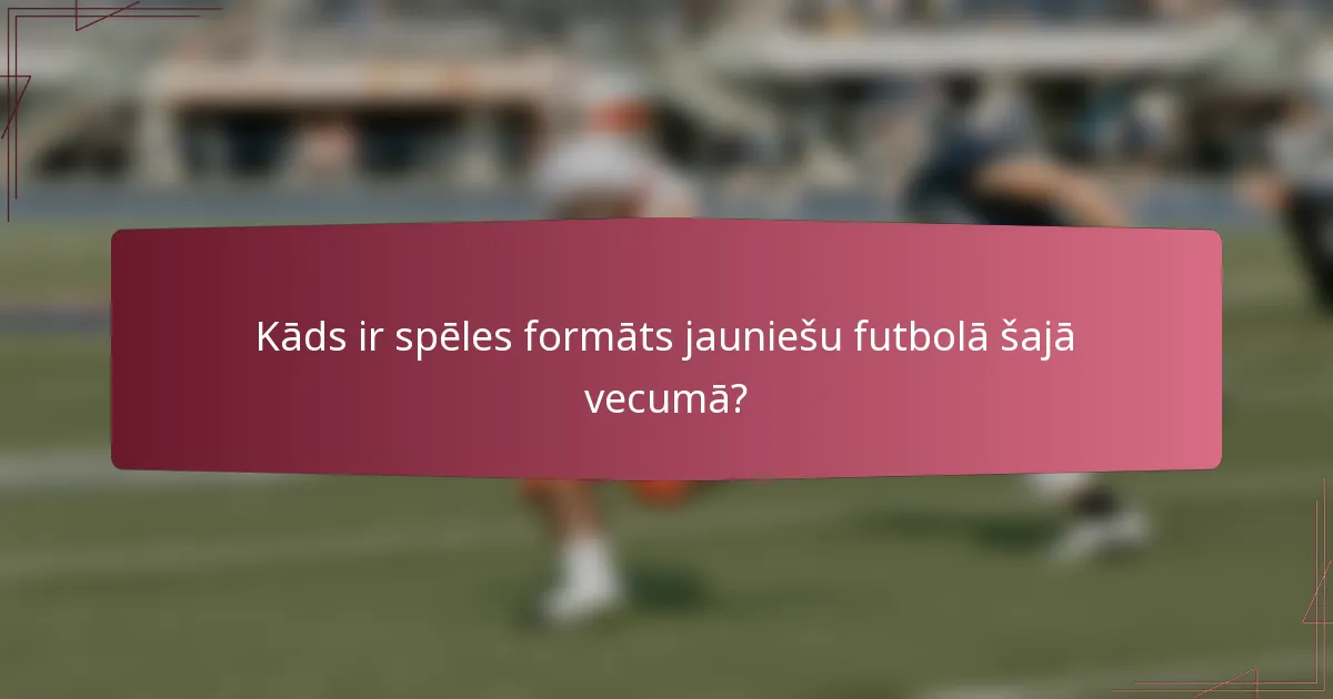 Kāds ir spēles formāts jauniešu futbolā šajā vecumā?