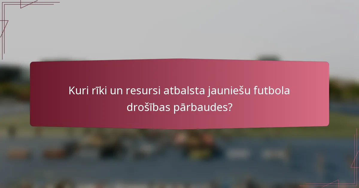 Kuri rīki un resursi atbalsta jauniešu futbola drošības pārbaudes?